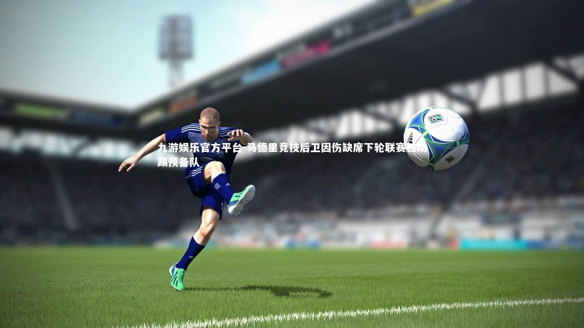 九游娱乐官方平台-马德里竞技后卫因伤缺席下轮联赛被动踢预备队