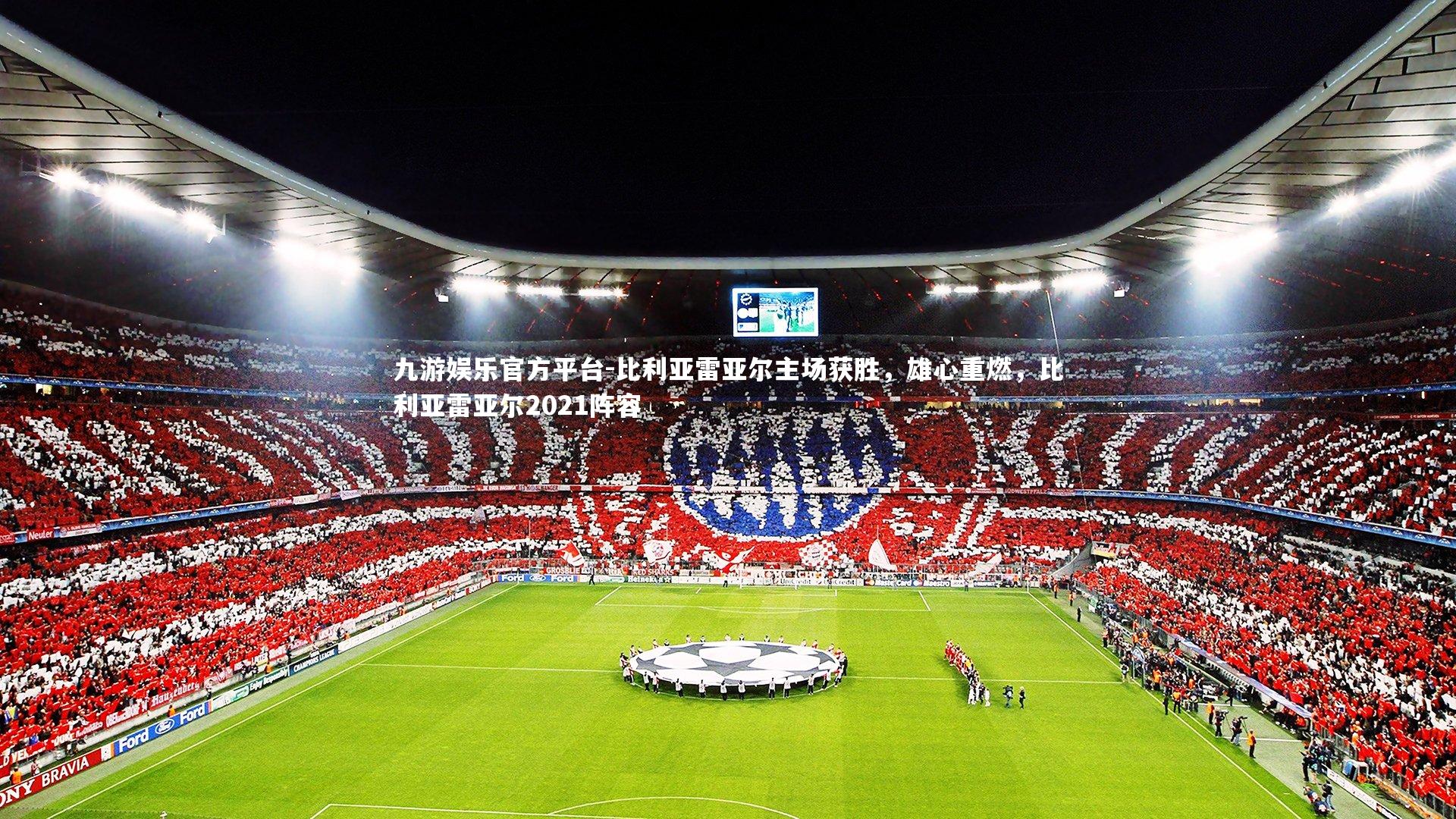 九游娱乐官方平台-比利亚雷亚尔主场获胜，雄心重燃，比利亚雷亚尔2021阵容