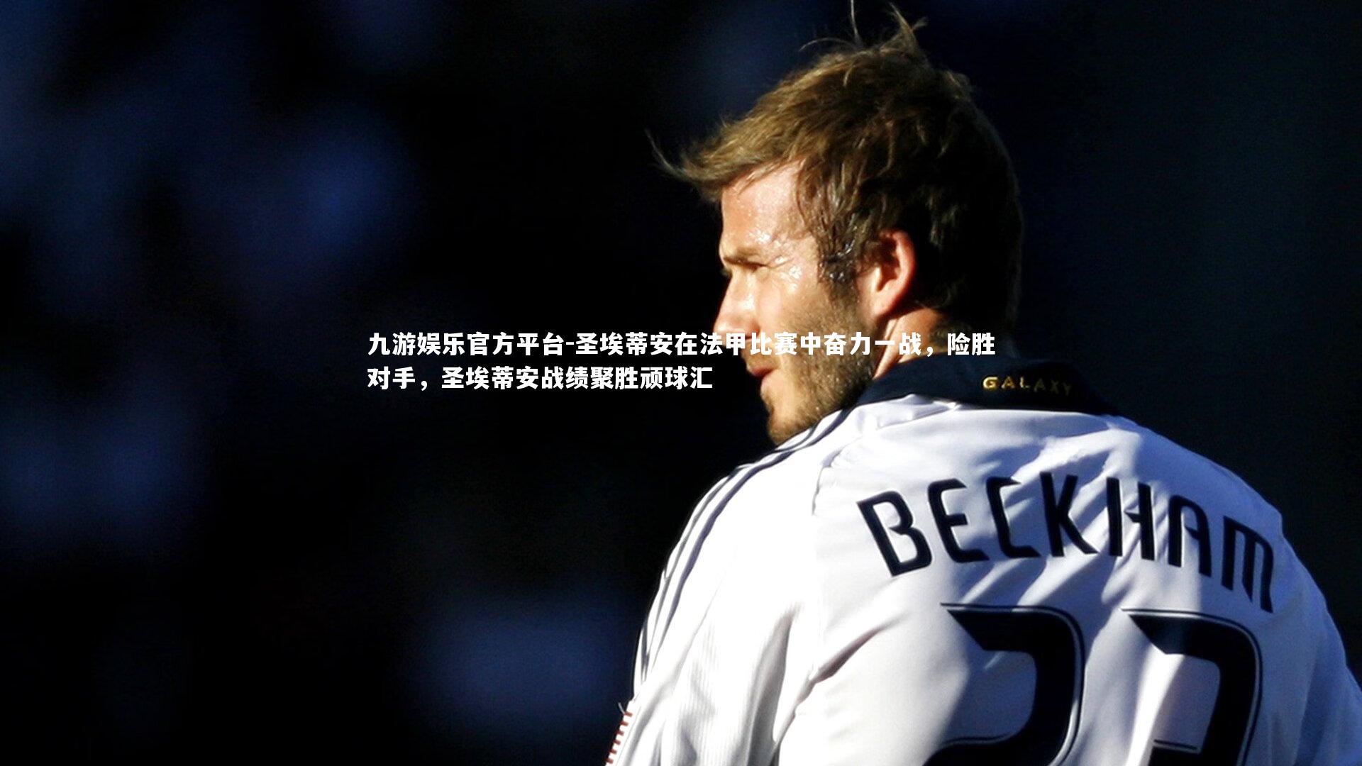 九游娱乐官方平台-圣埃蒂安在法甲比赛中奋力一战，险胜对手，圣埃蒂安战绩聚胜顽球汇