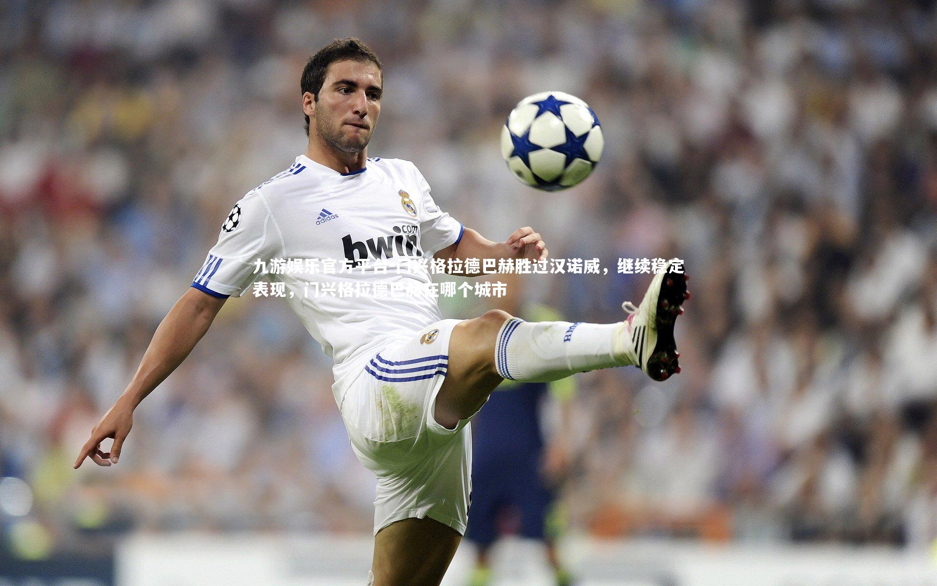 九游娱乐官方平台-门兴格拉德巴赫胜过汉诺威，继续稳定表现，门兴格拉德巴赫在哪个城市