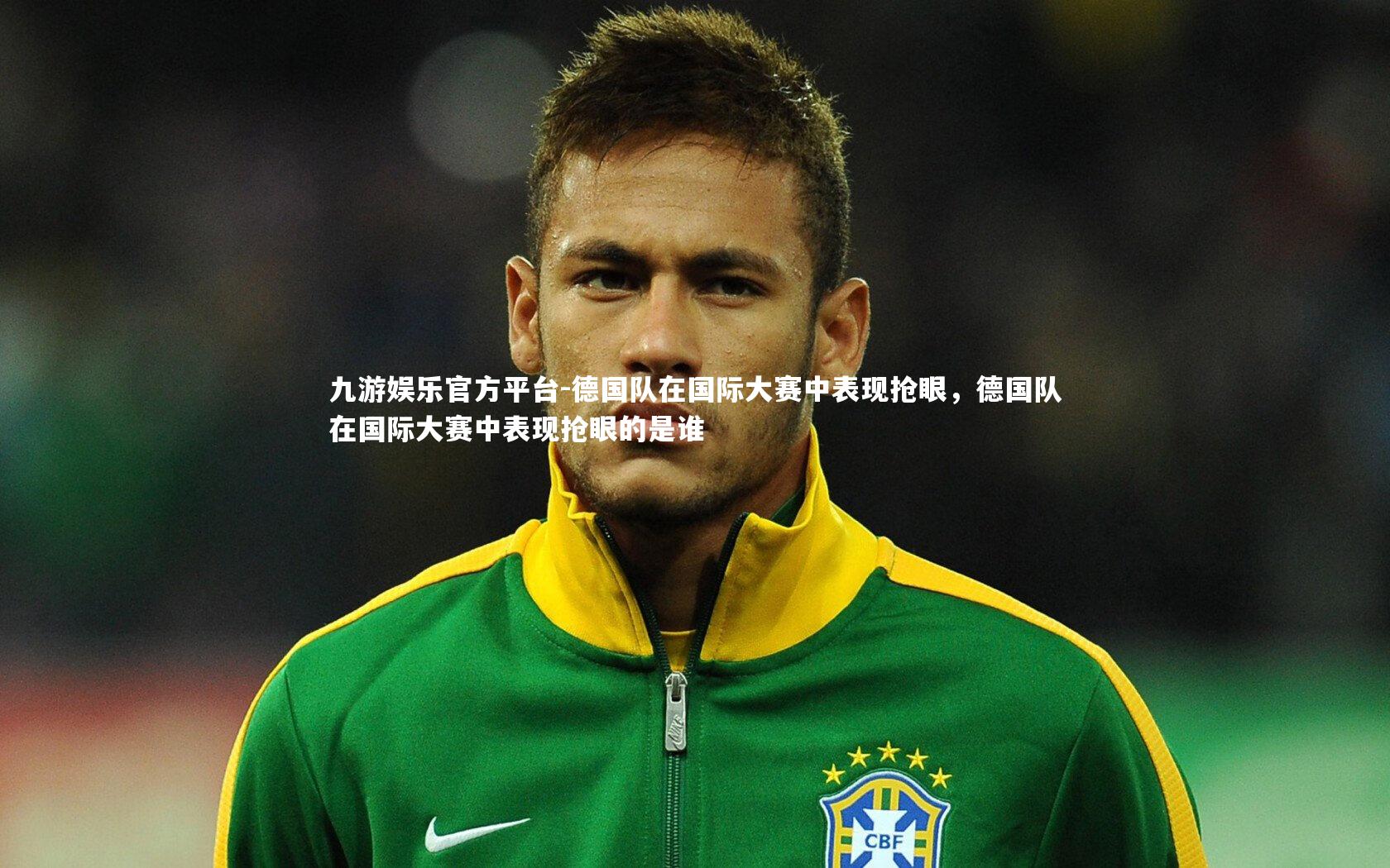 九游娱乐官方平台-德国队在国际大赛中表现抢眼，德国队在国际大赛中表现抢眼的是谁
