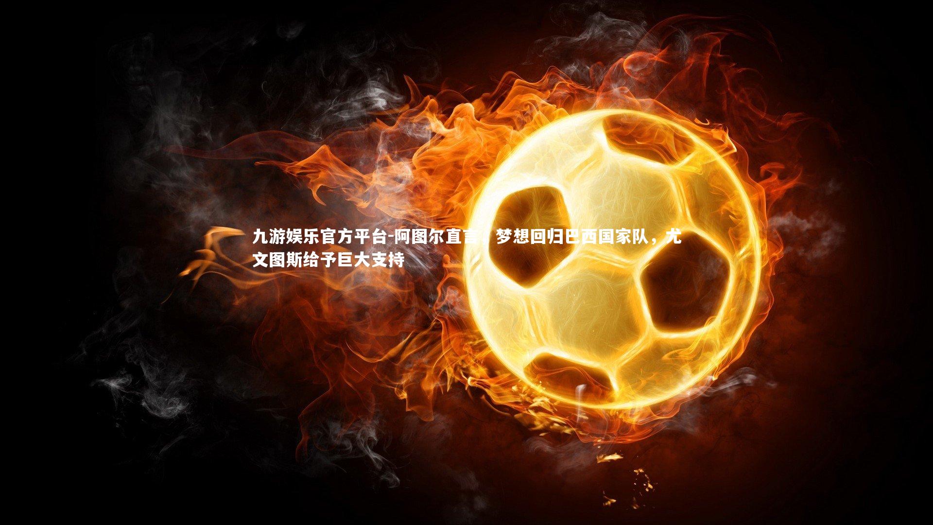 九游娱乐官方平台-阿图尔直言，梦想回归巴西国家队，尤文图斯给予巨大支持