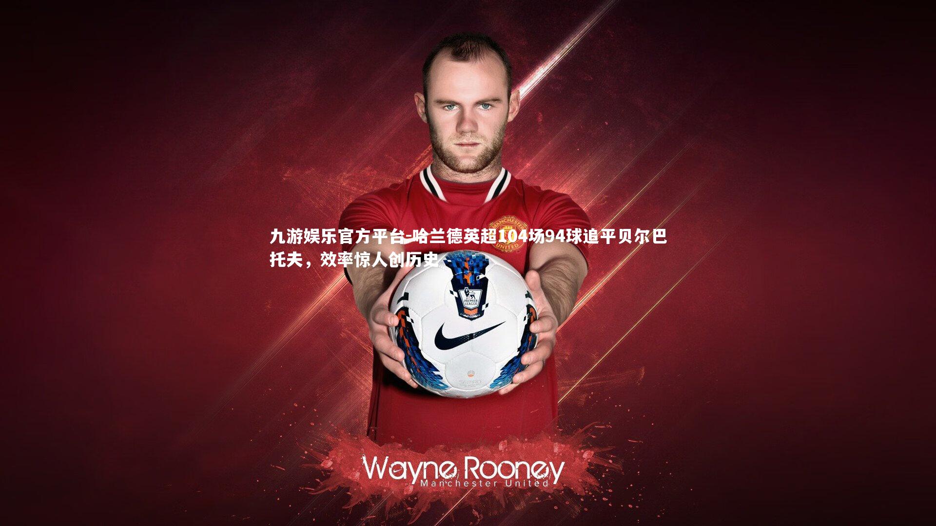 哈兰德英超104场94球追平贝尔巴托夫，效率惊人创历史