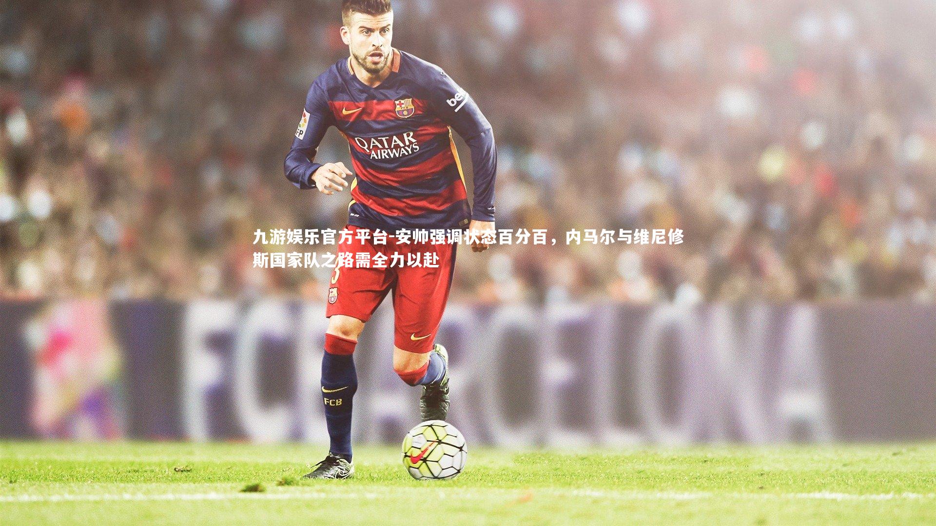 九游娱乐官方平台-安帅强调状态百分百，内马尔与维尼修斯国家队之路需全力以赴