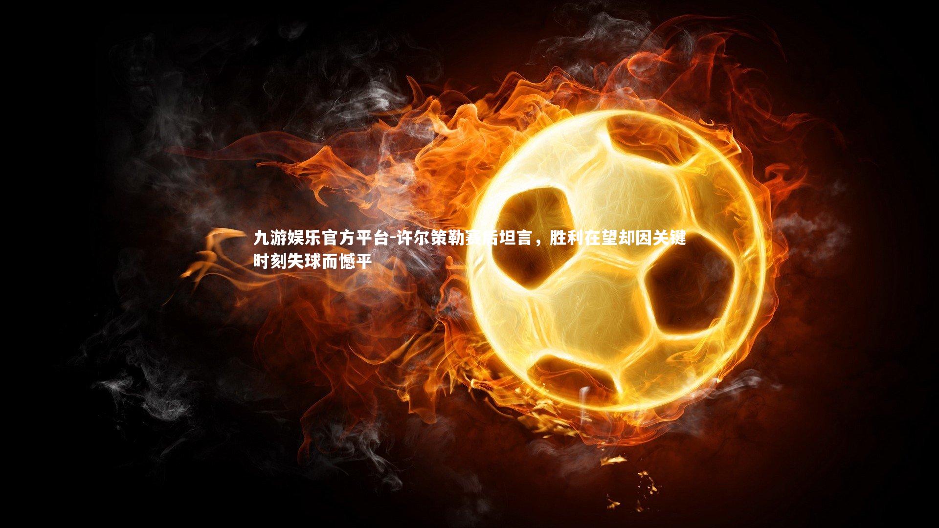 九游娱乐官方平台-许尔策勒赛后坦言，胜利在望却因关键时刻失球而憾平