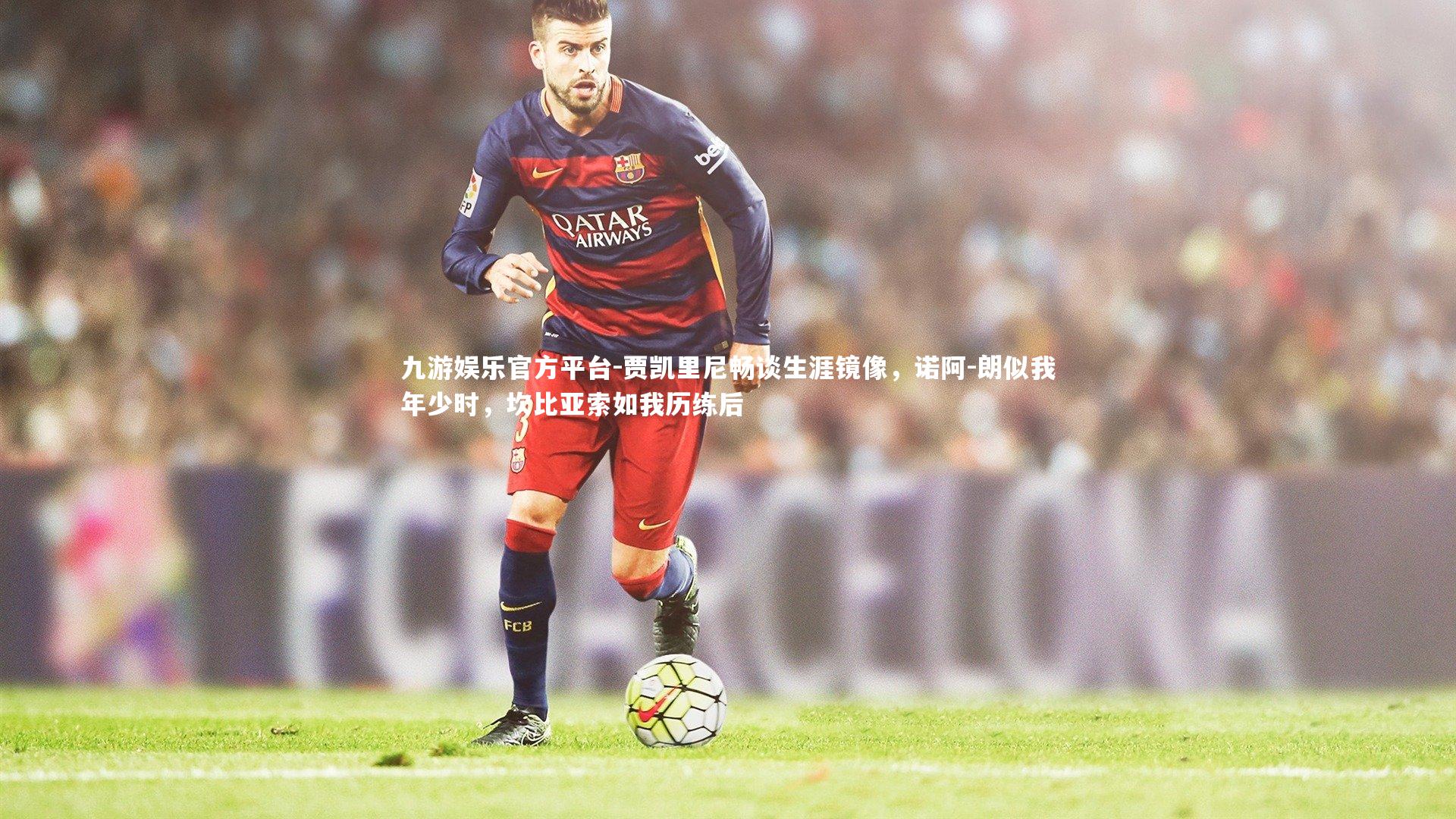 贾凯里尼畅谈生涯镜像，诺阿-朗似我年少时，坎比亚索如我历练后